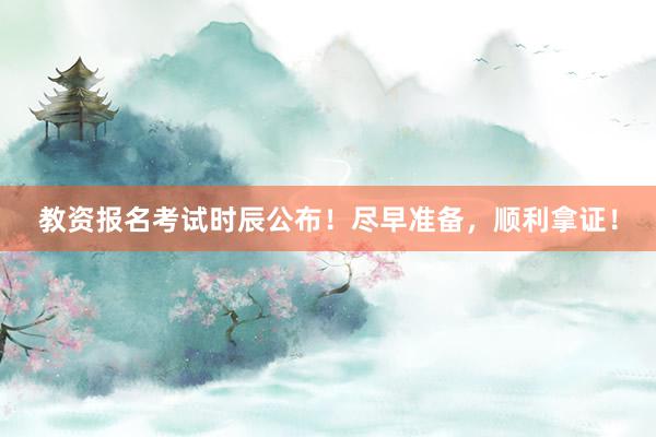 教资报名考试时辰公布！尽早准备，顺利拿证！