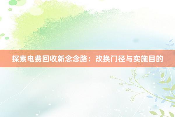 探索电费回收新念念路：改换门径与实施目的
