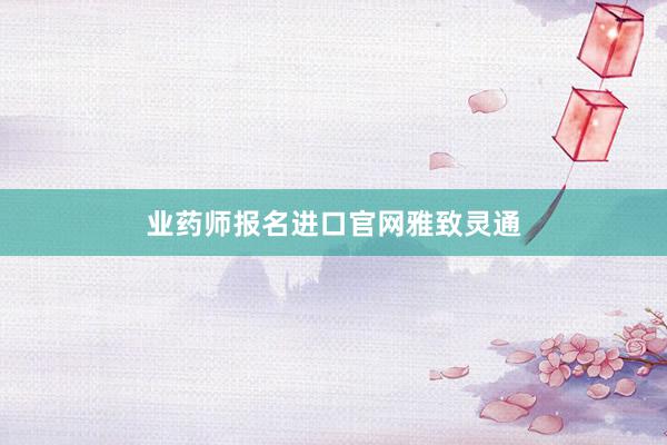 业药师报名进口官网雅致灵通