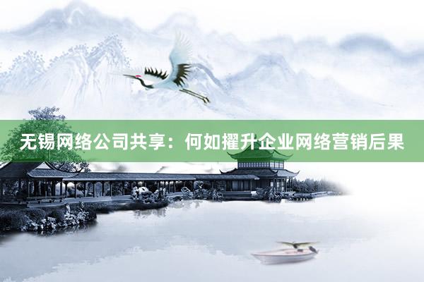 无锡网络公司共享：何如擢升企业网络营销后果