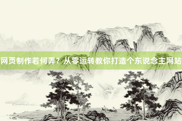 网页制作若何弄？从零运转教你打造个东说念主网站