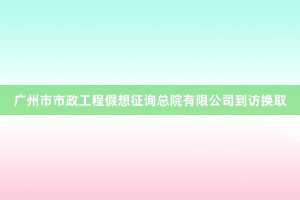 广州市市政工程假想征询总院有限公司到访换取