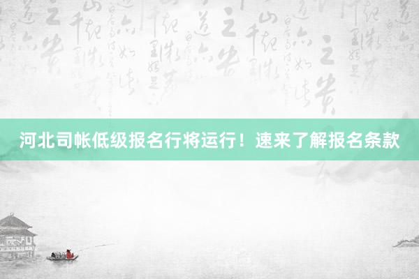 河北司帐低级报名行将运行！速来了解报名条款