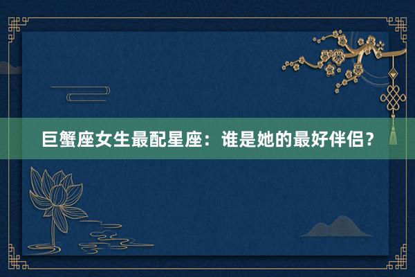 巨蟹座女生最配星座：谁是她的最好伴侣？