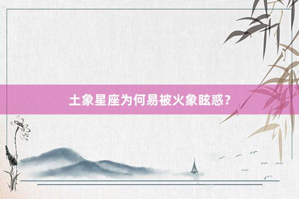 土象星座为何易被火象眩惑？