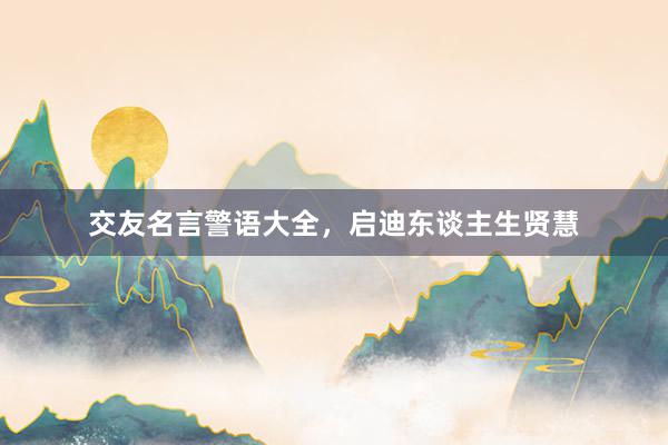 交友名言警语大全，启迪东谈主生贤慧