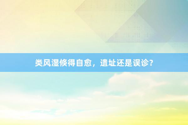 类风湿倏得自愈，遗址还是误诊？