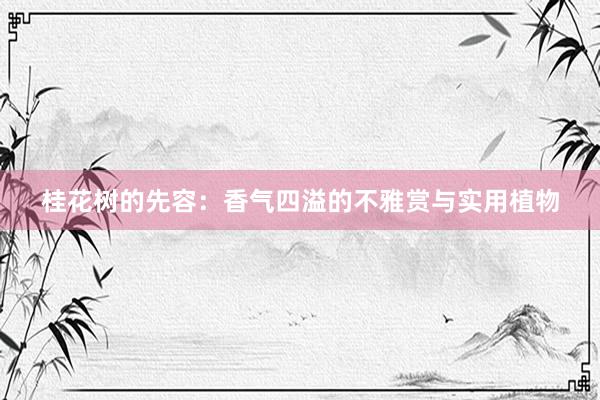 桂花树的先容：香气四溢的不雅赏与实用植物
