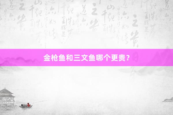 金枪鱼和三文鱼哪个更贵？