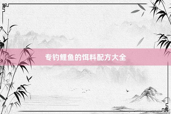 专钓鲤鱼的饵料配方大全