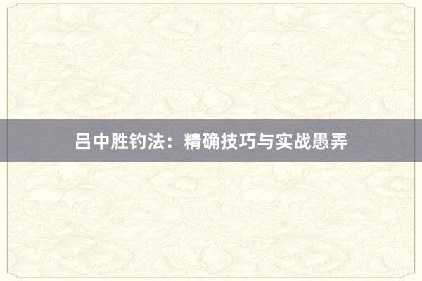 吕中胜钓法：精确技巧与实战愚弄