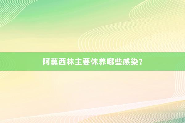 阿莫西林主要休养哪些感染？