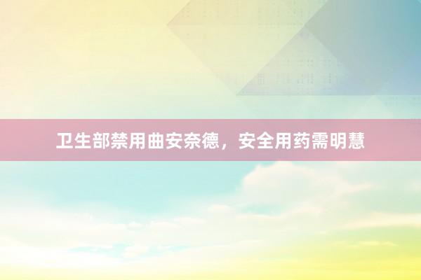 卫生部禁用曲安奈德，安全用药需明慧