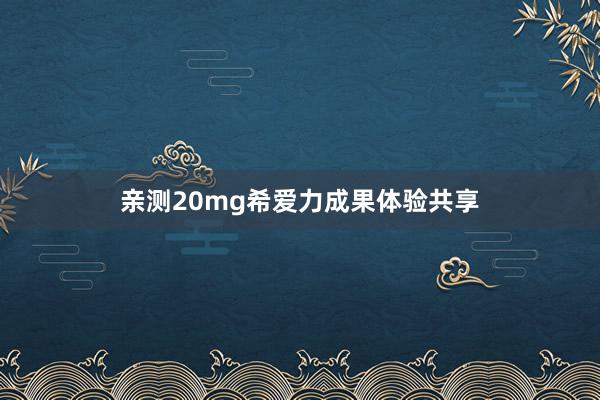 亲测20mg希爱力成果体验共享