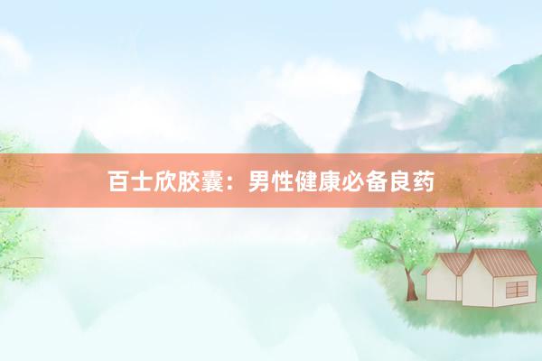 百士欣胶囊：男性健康必备良药
