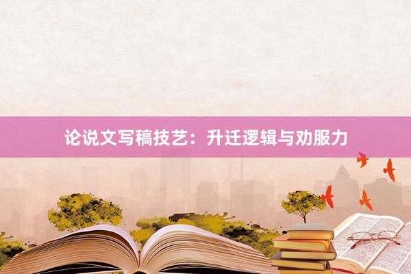 论说文写稿技艺:升迁逻辑与劝服力